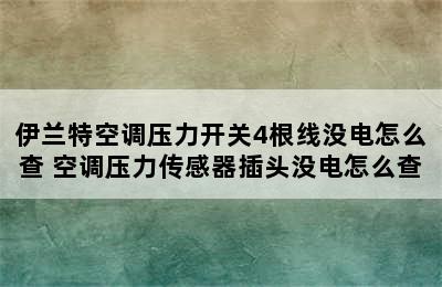 伊兰特空调压力开关4根线没电怎么查 空调压力传感器插头没电怎么查